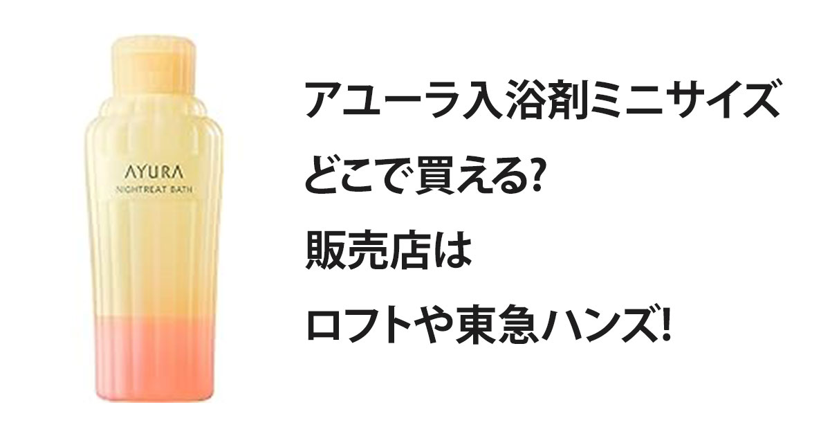 アユーラ入浴剤ミニサイズどこで買える?販売店はロフトや東急ハンズ!