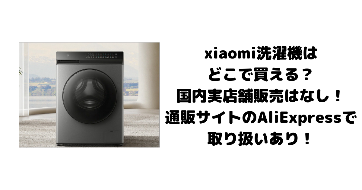 xiaomi洗濯機はどこで買える？国内実店舗販売はなし！通販サイトのAliExpressで取り扱いあり！